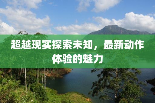 超越现实探索未知，最新动作体验的魅力