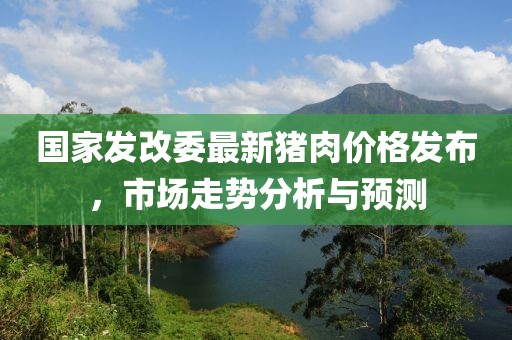国家发改委最新猪肉价格发布，市场走势分析与预测
