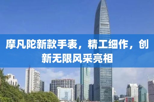摩凡陀新款手表，精工细作，创新无限风采亮相