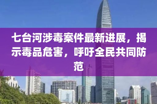 七台河涉毒案件最新进展，揭示毒品危害，呼吁全民共同防范