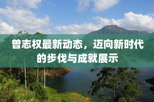 曾志权最新动态，迈向新时代的步伐与成就展示