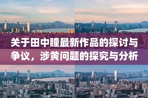 关于田中瞳最新作品的探讨与争议，涉黄问题的探究与分析