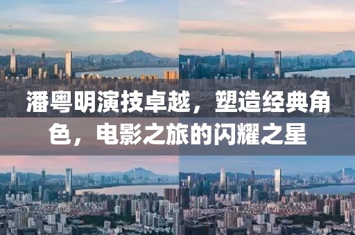 潘粤明演技卓越，塑造经典角色，电影之旅的闪耀之星