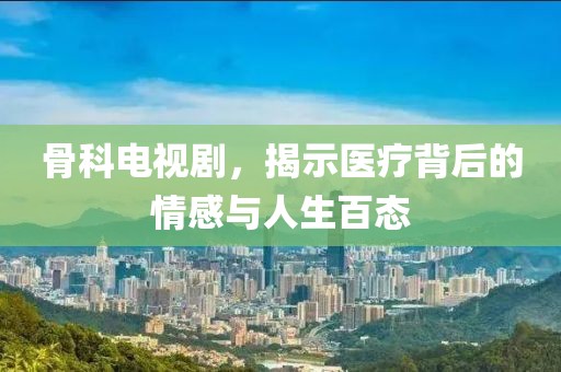 骨科电视剧，揭示医疗背后的情感与人生百态
