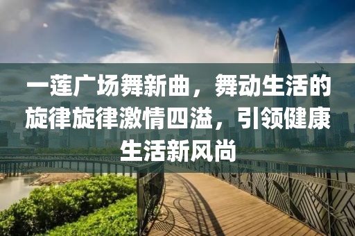 一莲广场舞新曲，舞动生活的旋律旋律激情四溢，引领健康生活新风尚