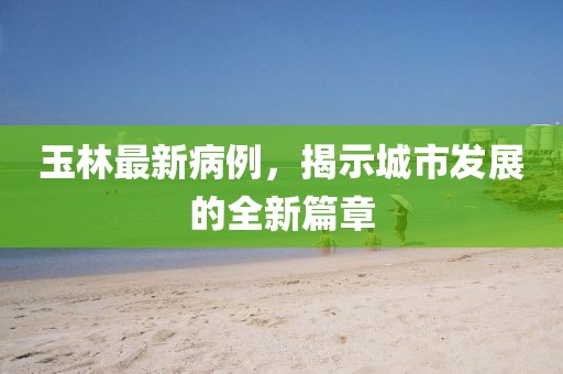 玉林最新病例，揭示城市发展的全新篇章