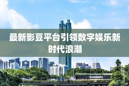 最新影豆平台引领数字娱乐新时代浪潮