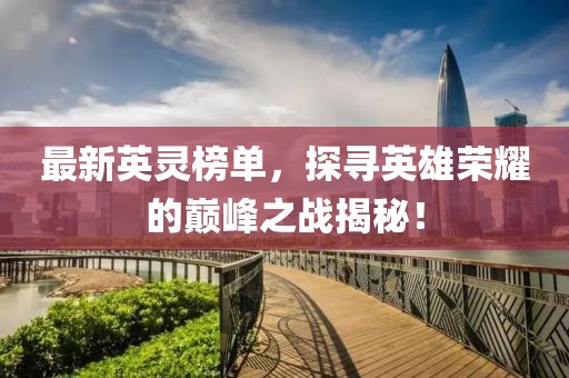 最新英灵榜单，探寻英雄荣耀的巅峰之战揭秘！