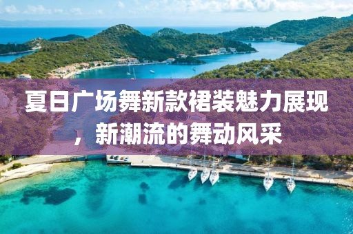 夏日广场舞新款裙装魅力展现，新潮流的舞动风采