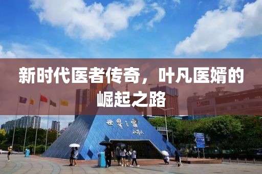 新时代医者传奇，叶凡医婿的崛起之路