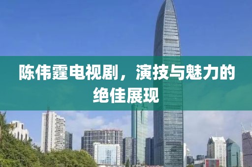 陈伟霆电视剧，演技与魅力的绝佳展现