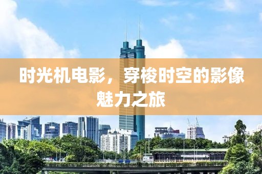 时光机电影，穿梭时空的影像魅力之旅