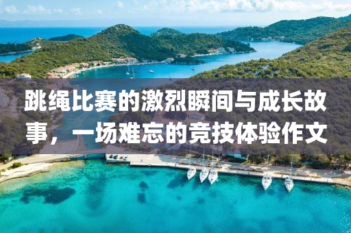 跳绳比赛的激烈瞬间与成长故事，一场难忘的竞技体验作文