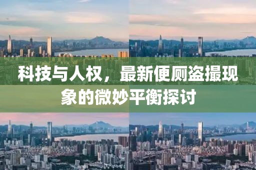 科技与人权，最新便厕盗撮现象的微妙平衡探讨