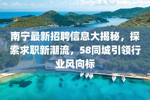 南宁最新招聘信息大揭秘，探索求职新潮流，58同城引领行业风向标