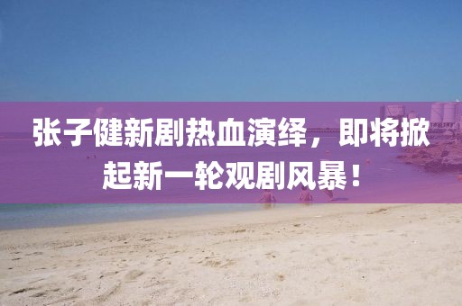 张子健新剧热血演绎，即将掀起新一轮观剧风暴！