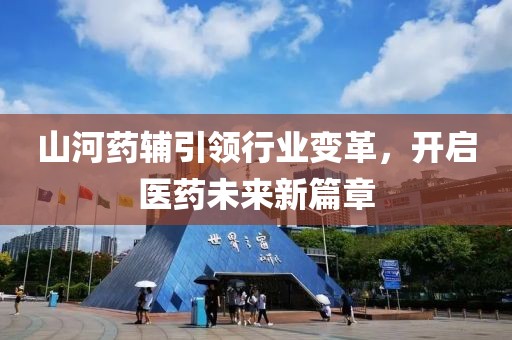 山河药辅引领行业变革，开启医药未来新篇章