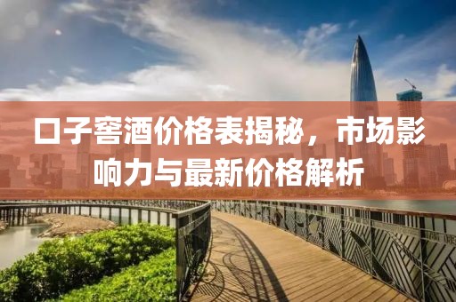 口子窖酒价格表揭秘，市场影响力与最新价格解析