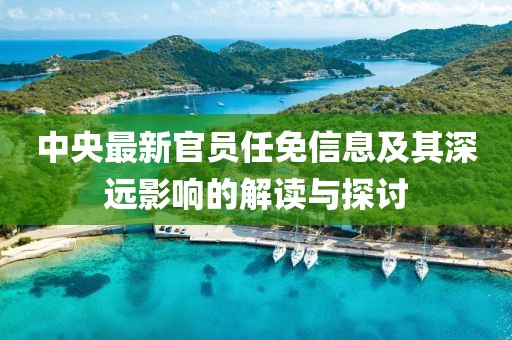 中央最新官员任免信息及其深远影响的解读与探讨