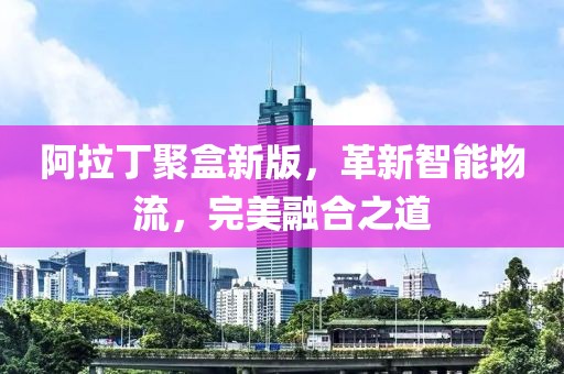 阿拉丁聚盒新版，革新智能物流，完美融合之道