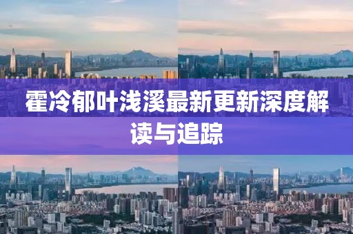 霍冷郁叶浅溪最新更新深度解读与追踪