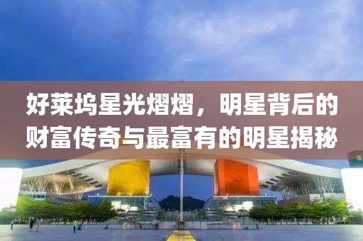 好莱坞星光熠熠，明星背后的财富传奇与最富有的明星揭秘