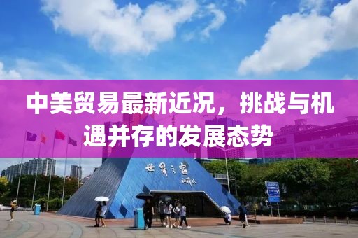 中美贸易最新近况，挑战与机遇并存的发展态势