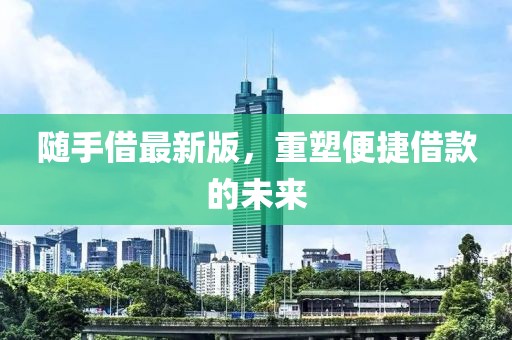 随手借最新版，重塑便捷借款的未来