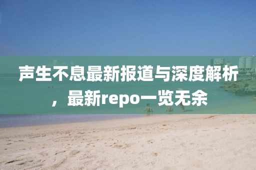 声生不息最新报道与深度解析，最新repo一览无余