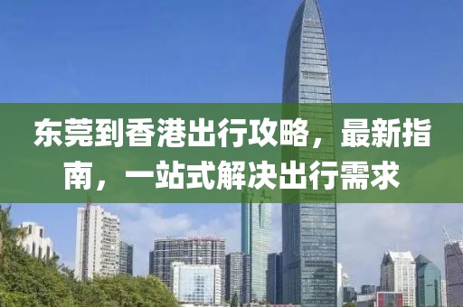 东莞到香港出行攻略，最新指南，一站式解决出行需求