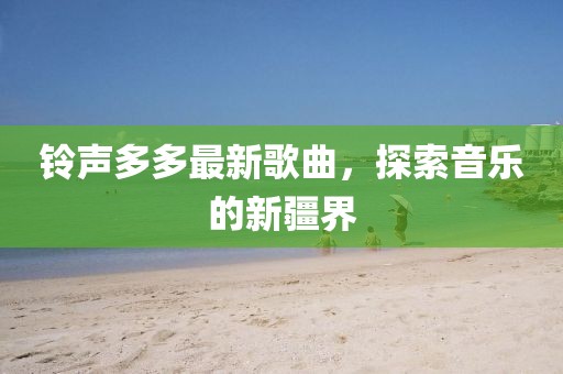 铃声多多最新歌曲，探索音乐的新疆界