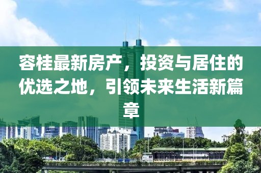 容桂最新房产，投资与居住的优选之地，引领未来生活新篇章