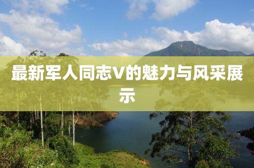 最新军人同志V的魅力与风采展示