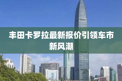 丰田卡罗拉最新报价引领车市新风潮