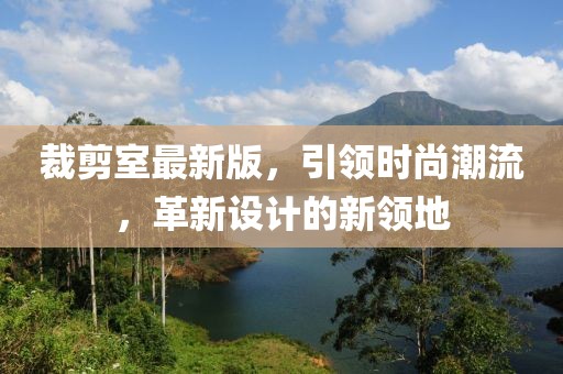 裁剪室最新版，引领时尚潮流，革新设计的新领地