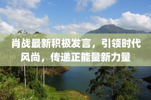 肖战最新积极发言，引领时代风尚，传递正能量新力量