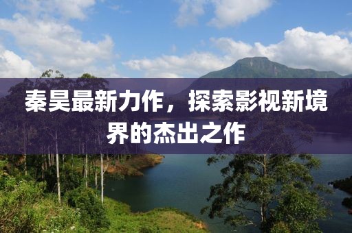 秦昊最新力作，探索影视新境界的杰出之作