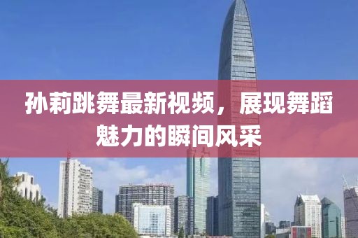 孙莉跳舞最新视频，展现舞蹈魅力的瞬间风采