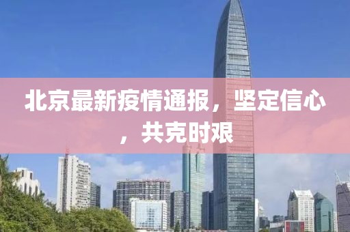北京最新疫情通报，坚定信心，共克时艰