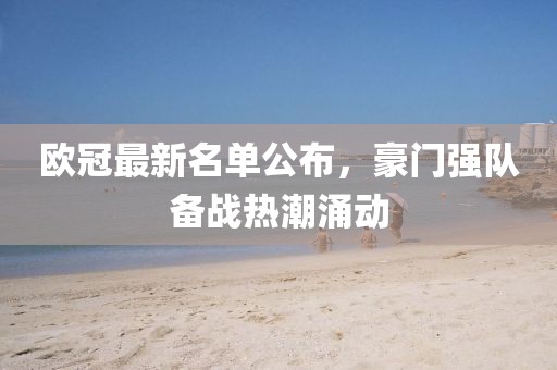 欧冠最新名单公布，豪门强队备战热潮涌动