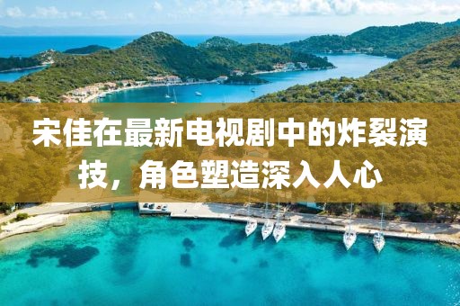 宋佳在最新电视剧中的炸裂演技，角色塑造深入人心