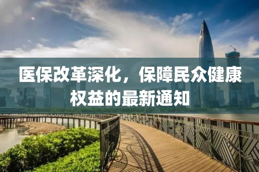 医保改革深化，保障民众健康权益的最新通知