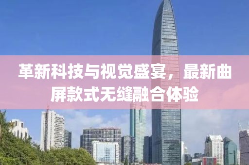 革新科技与视觉盛宴，最新曲屏款式无缝融合体验