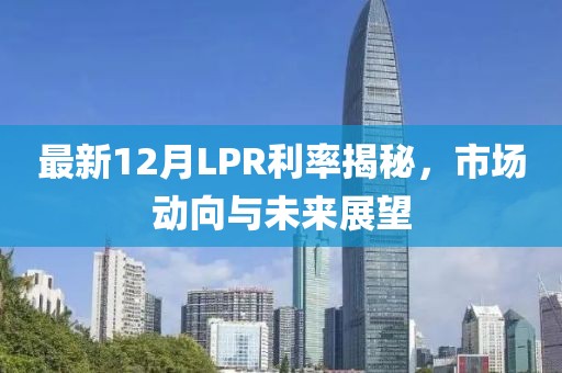 最新12月LPR利率揭秘，市场动向与未来展望
