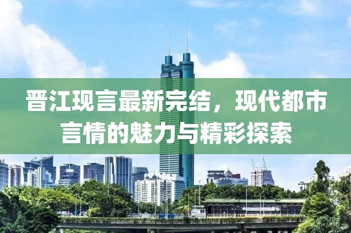晋江现言最新完结，现代都市言情的魅力与精彩探索