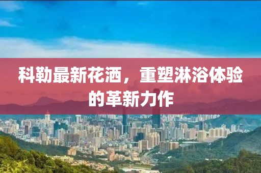 科勒最新花洒，重塑淋浴体验的革新力作