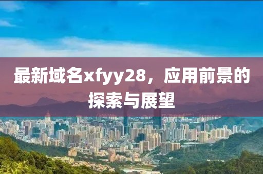 最新域名xfyy28，应用前景的探索与展望
