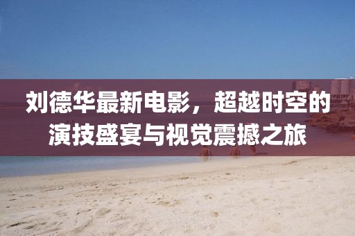 刘德华最新电影，超越时空的演技盛宴与视觉震撼之旅