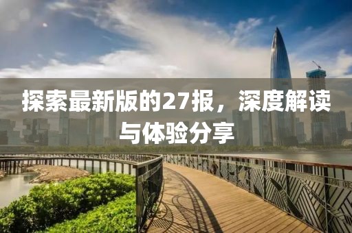 探索最新版的27报，深度解读与体验分享