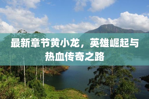 最新章节黄小龙，英雄崛起与热血传奇之路